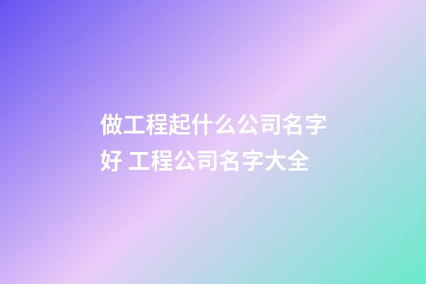 做工程起什么公司名字好 工程公司名字大全